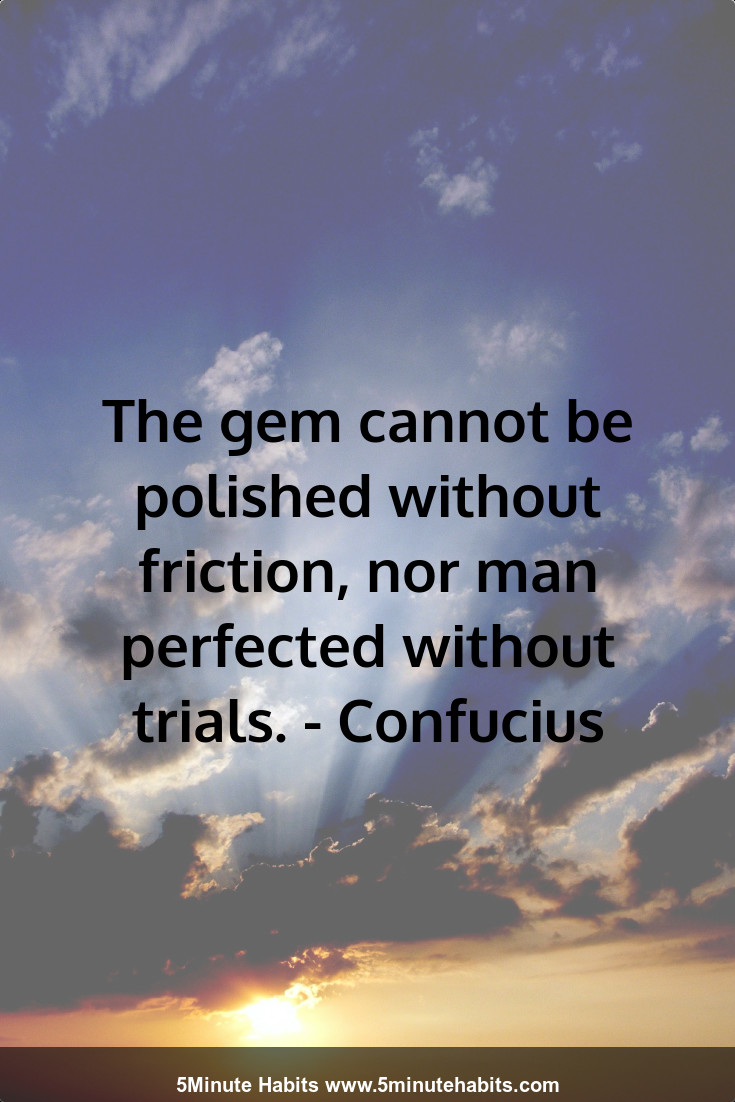 The gem cannot be polished without friction, nor man perfected without trials. - Confucius